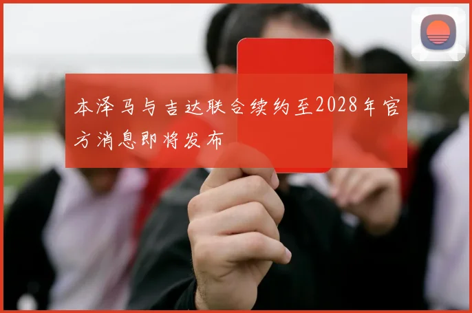 本泽马与吉达联合续约至2028年官方消息即将发布