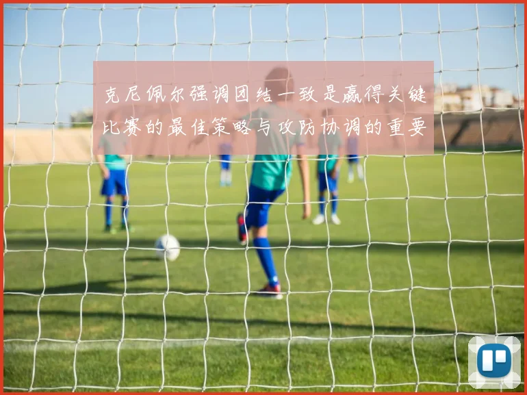 克尼佩尔强调团结一致是赢得关键比赛的最佳策略与攻防协调的重要性