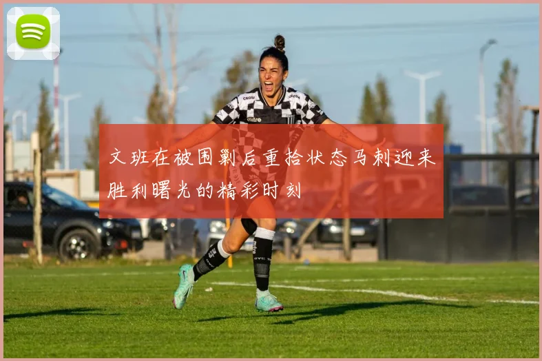 文班在被围剿后重拾状态马刺迎来胜利曙光的精彩时刻