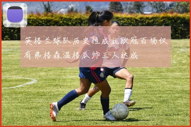 英格兰球队历史性成就欧冠百场仅有弗格森温格瓜帅三人达成